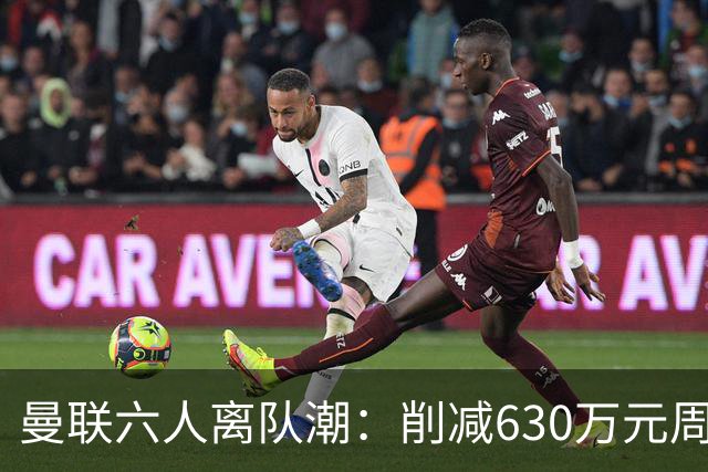 曼联六人离队潮：削减630万元周薪，敲定3.15亿元新援