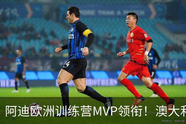 阿迪欧洲训练营MVP领衔！澳大利亚6月21日以年轻阵容对阵中国男篮