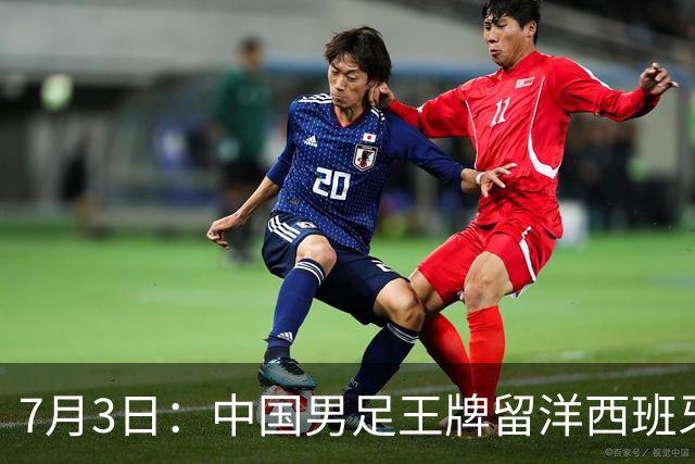 7月3日：中国男足王牌留洋西班牙爆发！15次首发打入5个进球，已坐稳主力